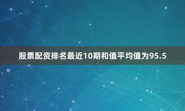 股票配资排名最近10期和值平均值为95.5