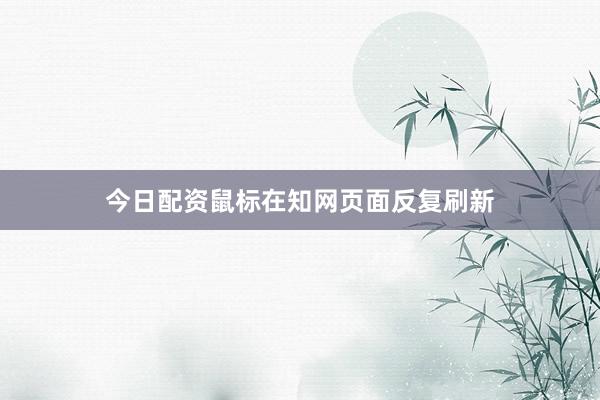 今日配资鼠标在知网页面反复刷新