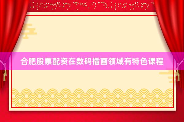 合肥股票配资在数码插画领域有特色课程