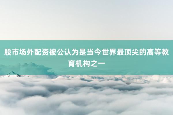 股市场外配资被公认为是当今世界最顶尖的高等教育机构之一