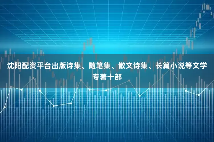 沈阳配资平台出版诗集、随笔集、散文诗集、长篇小说等文学专著十部
