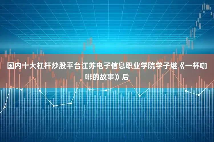 国内十大杠杆炒股平台江苏电子信息职业学院学子继《一杯咖啡的故事》后