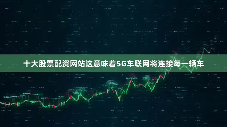 十大股票配资网站这意味着5G车联网将连接每一辆车
