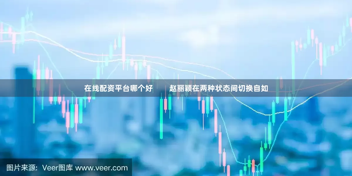 在线配资平台哪个好        赵丽颖在两种状态间切换自如