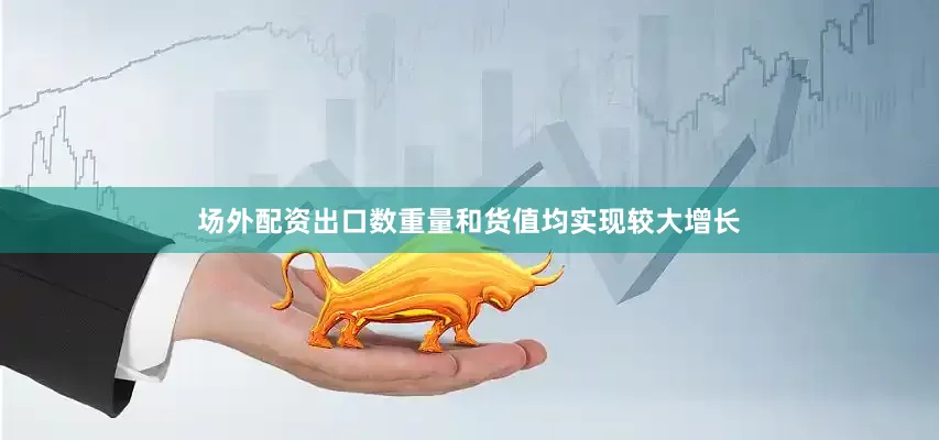 场外配资出口数重量和货值均实现较大增长