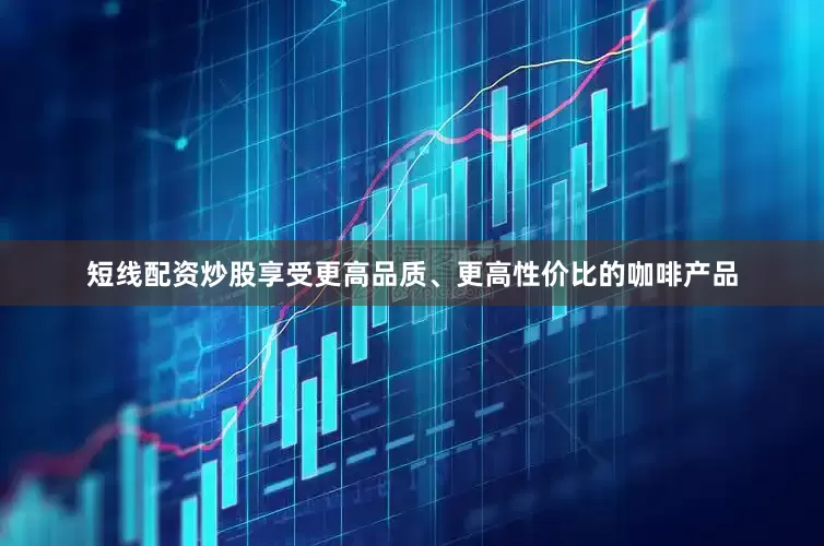 短线配资炒股享受更高品质、更高性价比的咖啡产品