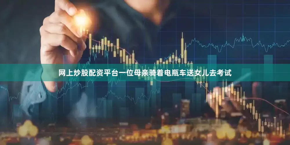 网上炒股配资平台一位母亲骑着电瓶车送女儿去考试