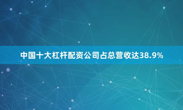 中国十大杠杆配资公司占总营收达38.9%