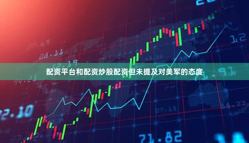 配资平台和配资炒股配资但未提及对美军的态度