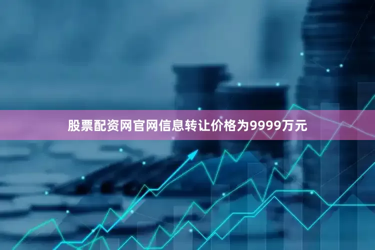 股票配资网官网信息转让价格为9999万元