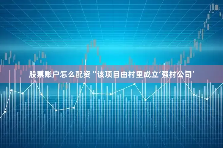 股票账户怎么配资“该项目由村里成立‘强村公司’