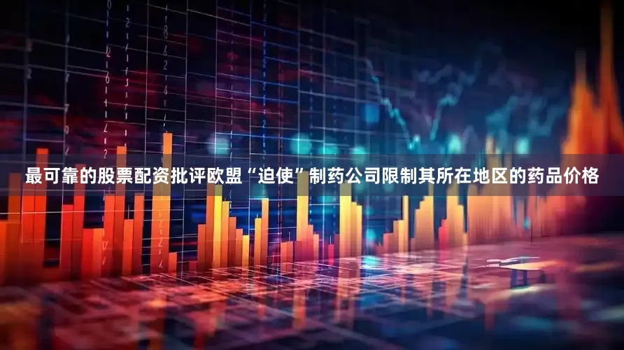 最可靠的股票配资批评欧盟“迫使”制药公司限制其所在地区的药品价格