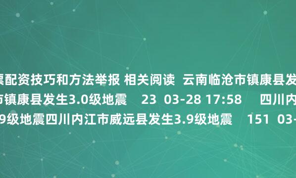 股票配资技巧和方法举报 相关阅读  云南临沧市镇康县发生3.0级地震云南临沧市镇康县发生3.0级地震    23  03-28 17:58     四川内江市威远县发生3.9级地震四川内江市威远县发生3.9级地震    151  03-18 19:31     四川宜宾市长宁县发生3.8级地震四川宜宾市长宁县发生3.8级地震    46  03-02 15:20     日本本州南岸近海发生5.8