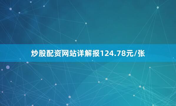 炒股配资网站详解报124.78元/张