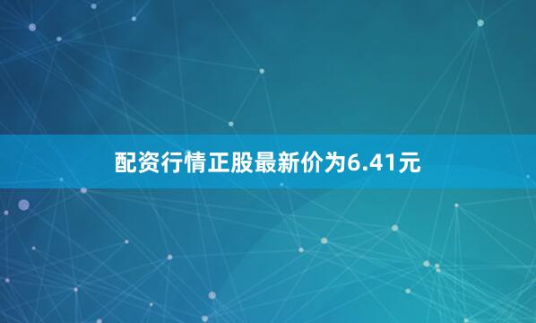 配资行情正股最新价为6.41元