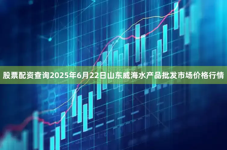 股票配资查询2025年6月22日山东威海水产品批发市场价格行情