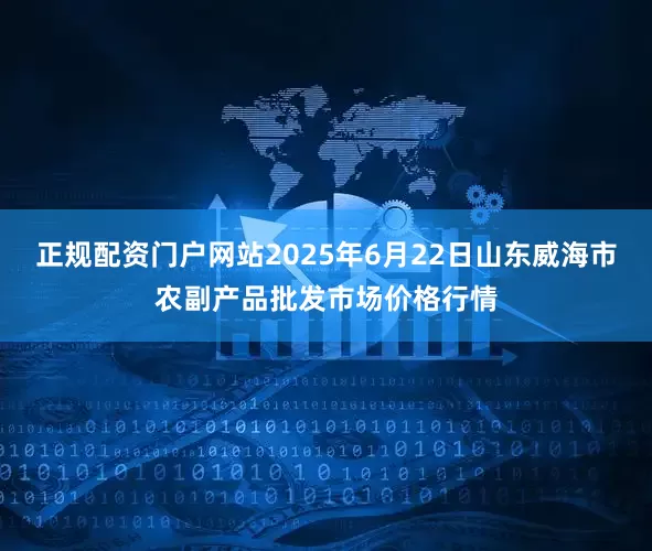 正规配资门户网站2025年6月22日山东威海市农副产品批发市场价格行情