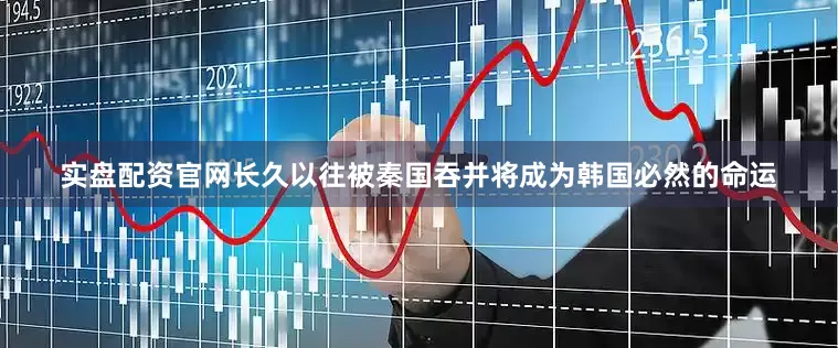 实盘配资官网长久以往被秦国吞并将成为韩国必然的命运