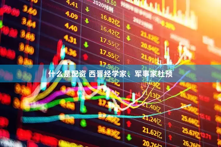 什么是配资 西晋经学家、军事家杜预