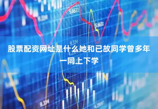 股票配资网址是什么她和已故同学曾多年一同上下学