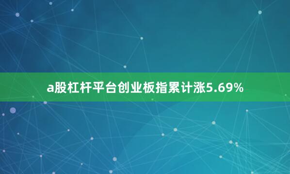 a股杠杆平台创业板指累计涨5.69%