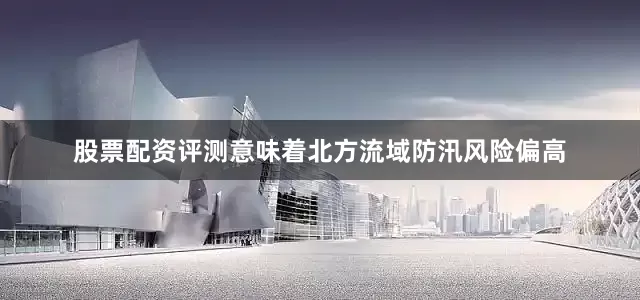 股票配资评测意味着北方流域防汛风险偏高