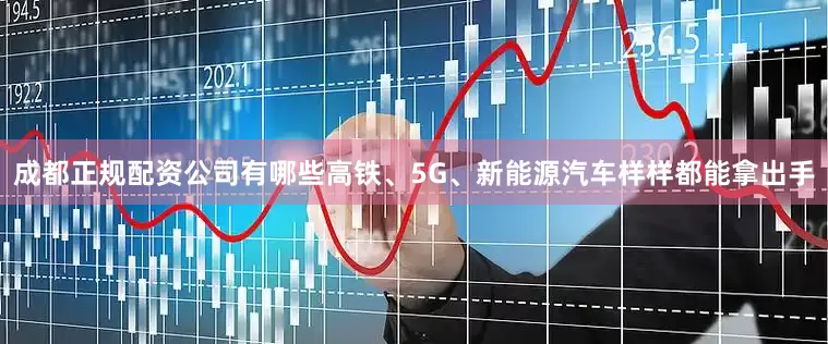 成都正规配资公司有哪些高铁、5G、新能源汽车样样都能拿出手
