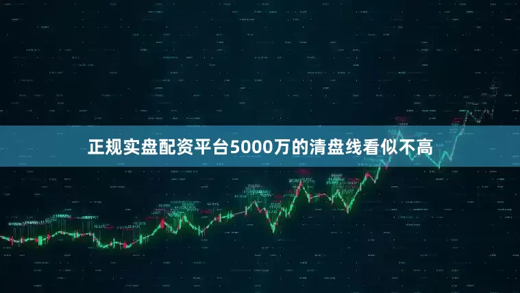 正规实盘配资平台5000万的清盘线看似不高