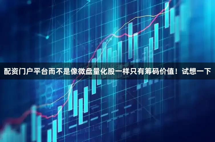 配资门户平台而不是像微盘量化股一样只有筹码价值！试想一下