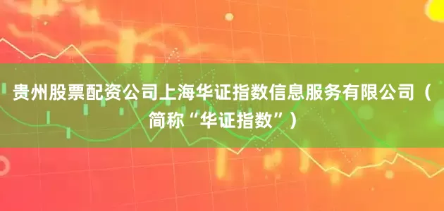 贵州股票配资公司上海华证指数信息服务有限公司（简称“华证指数”）