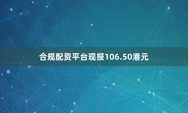 合规配资平台现报106.50港元