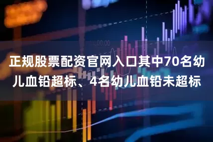 正规股票配资官网入口其中70名幼儿血铅超标、4名幼儿血铅未超标