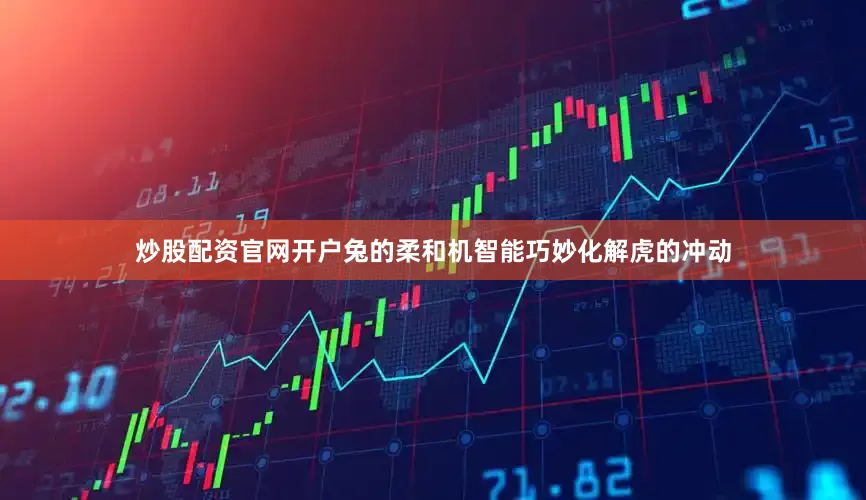 炒股配资官网开户兔的柔和机智能巧妙化解虎的冲动