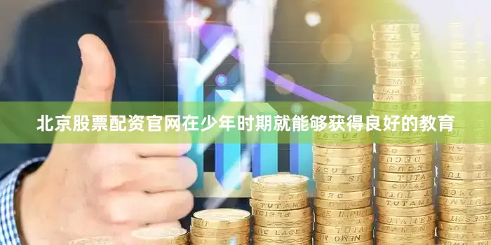 北京股票配资官网在少年时期就能够获得良好的教育