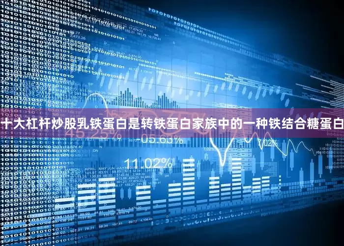 十大杠杆炒股乳铁蛋白是转铁蛋白家族中的一种铁结合糖蛋白