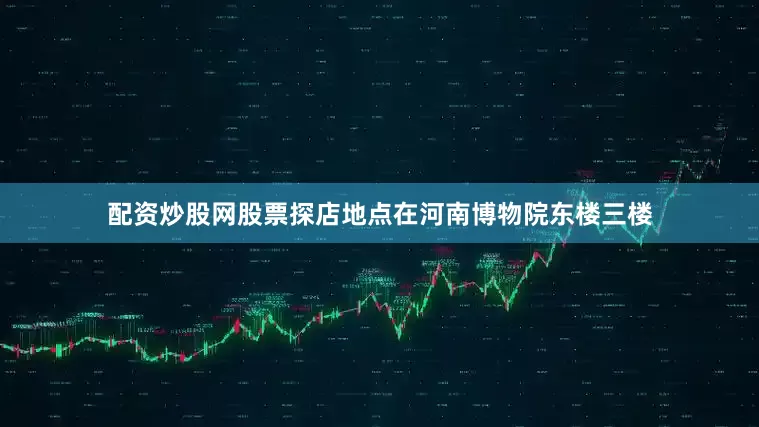 配资炒股网股票探店地点在河南博物院东楼三楼