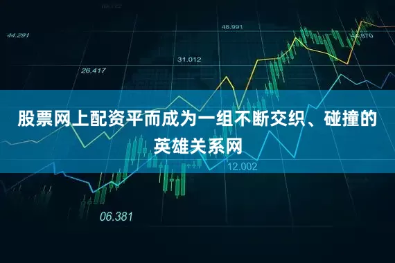 股票网上配资平而成为一组不断交织、碰撞的英雄关系网