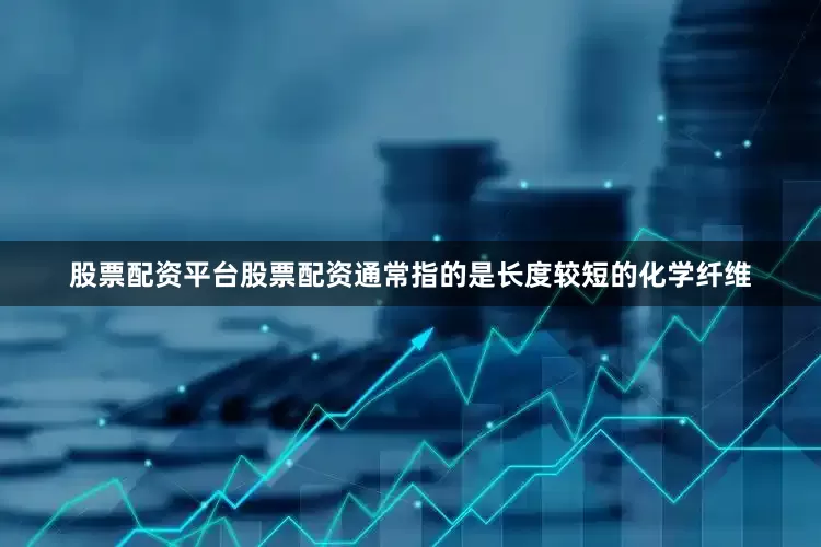 股票配资平台股票配资通常指的是长度较短的化学纤维