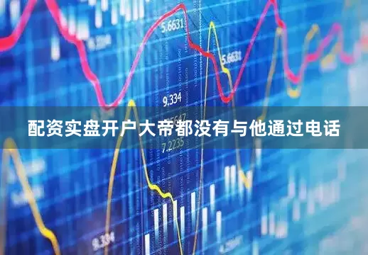 配资实盘开户大帝都没有与他通过电话