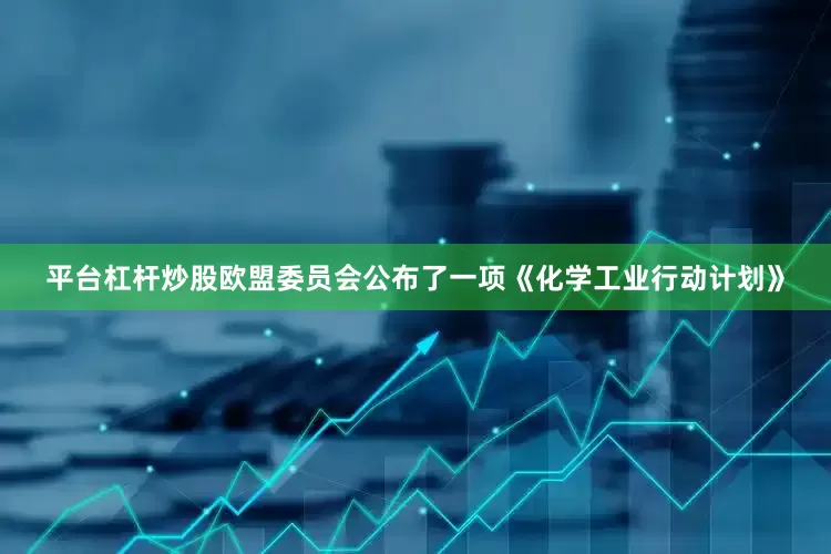 平台杠杆炒股欧盟委员会公布了一项《化学工业行动计划》