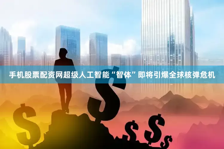 手机股票配资网超级人工智能“智体”即将引爆全球核弹危机