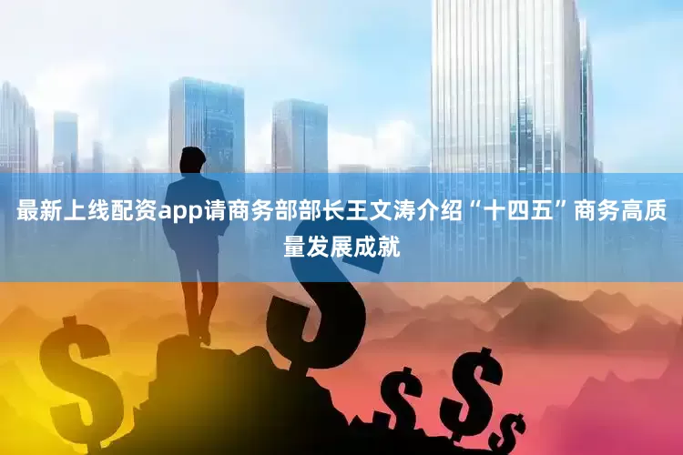 最新上线配资app请商务部部长王文涛介绍“十四五”商务高质量发展成就