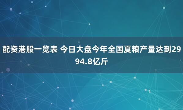 配资港股一览表 今日大盘今年全国夏粮产量达到2994.8亿斤