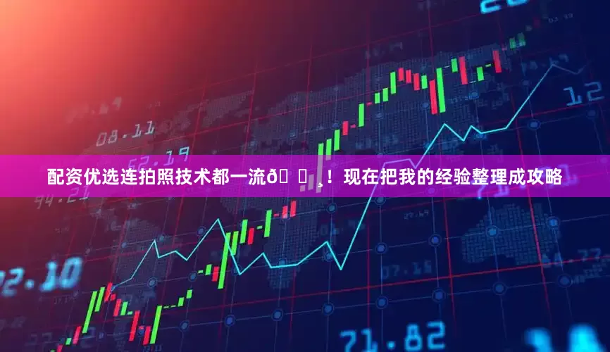 配资优选连拍照技术都一流📸！现在把我的经验整理成攻略