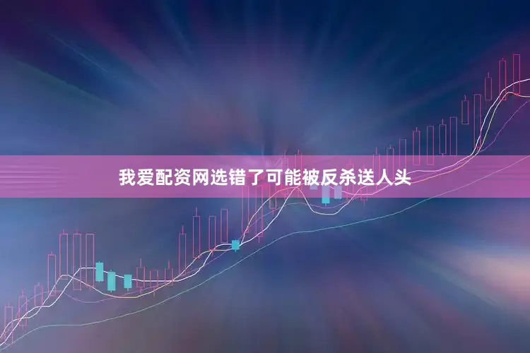 我爱配资网选错了可能被反杀送人头