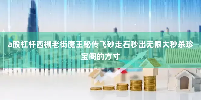 a股杠杆西栅老街魔王秘传飞砂走石秒出无限大秒杀珍宝阁的方寸