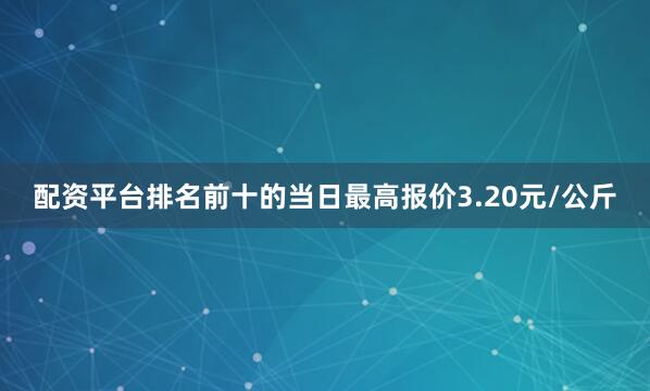 配资平台排名前十的当日最高报价3.20元/公斤