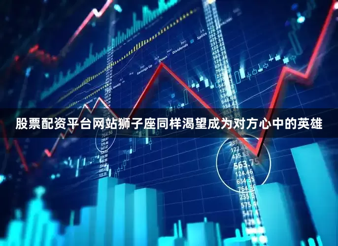 股票配资平台网站狮子座同样渴望成为对方心中的英雄