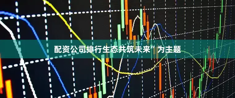 配资公司排行生态共筑未来”为主题