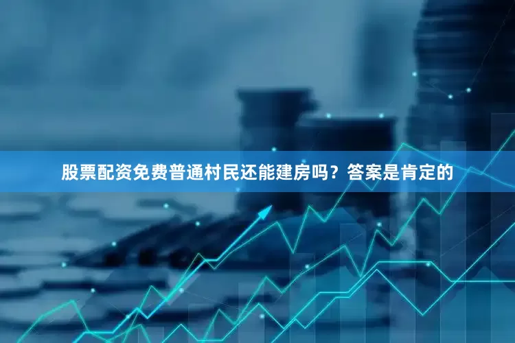 股票配资免费普通村民还能建房吗？答案是肯定的